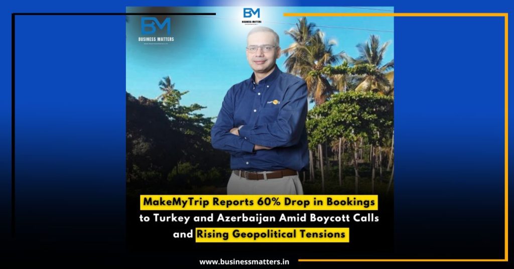 MakeMyTrip Reports 60% Drop in Bookings to Turkey and Azerbaijan Amid Boycott Calls and Rising Geopolitical Tensions
