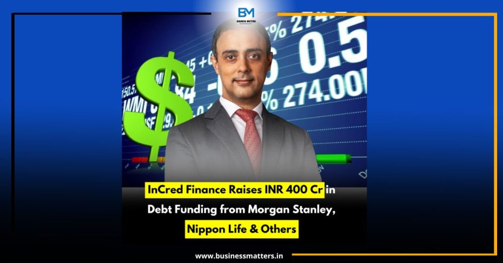 InCred Finance Raises INR 400 Cr in Debt Funding from Morgan Stanley, Nippon Life & Others