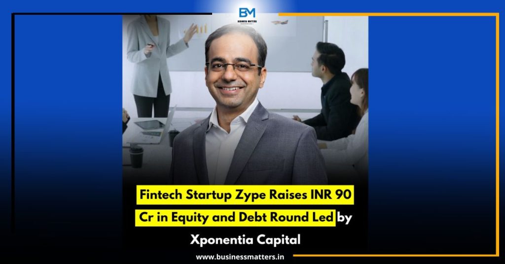 Fintech Startup Zype Raises INR 90 Cr in Equity and Debt Round Led by Xponentia Capital