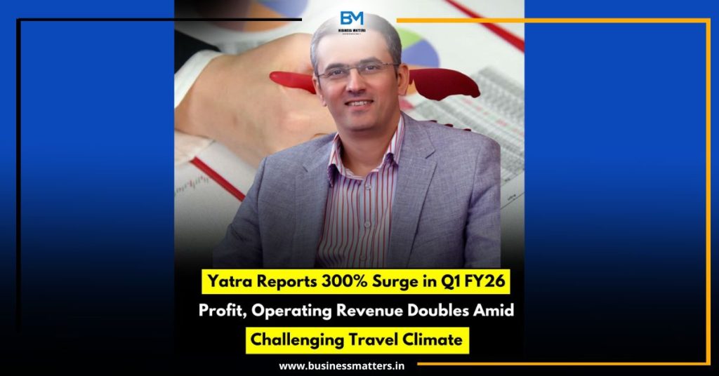 Yatra Reports 300% Surge in Q1 FY26 Profit, Operating Revenue Doubles Amid Challenging Travel Climate
