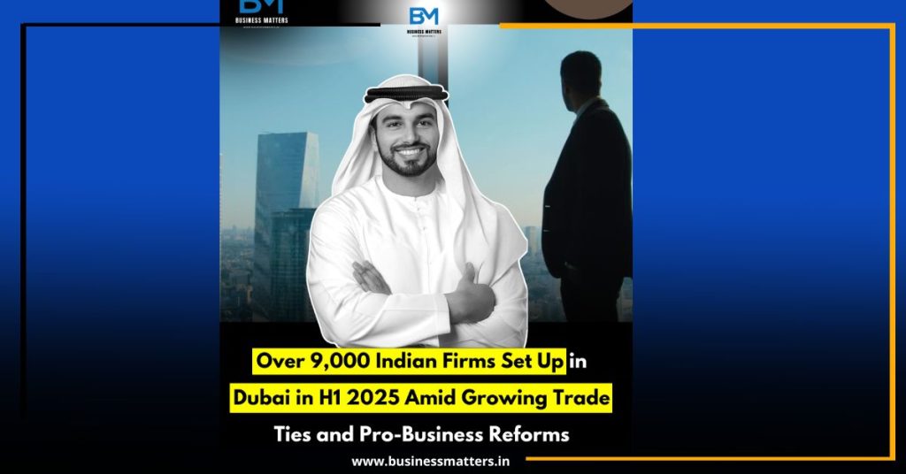 Over 9,000 Indian Firms Set Up in Dubai in H1 2025 Amid Growing Trade Ties and Pro-Business Reforms
